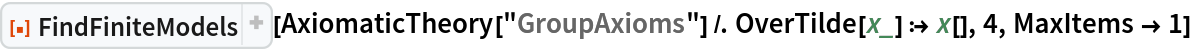 ResourceFunction["FindFiniteModels"][
 AxiomaticTheory["GroupAxioms"] /. OverTilde[x_] :> x[], 4, MaxItems -> 1]
