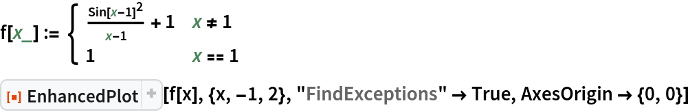 f[x_] := \!\(\*
TagBox[GridBox[{
{"\[Piecewise]", GridBox[{
{
RowBox[{
FractionBox[
SuperscriptBox[
RowBox[{"Sin", "[", 
RowBox[{"x", "-", "1"}], "]"}], "2"], 
RowBox[{"x", "-", "1"}]], "+", "1"}], 
RowBox[{"x", "!=", "1"}]},
{"1", 
RowBox[{"x", "==", "1"}]}
},
AllowedDimensions->{2, Automatic},
Editable->True,
GridBoxAlignment->{"Columns" -> {{Left}}, "ColumnsIndexed" -> {}, "Rows" -> {{Baseline}}, "RowsIndexed" -> {}},
GridBoxItemSize->{"Columns" -> {{Automatic}}, "ColumnsIndexed" -> {}, "Rows" -> {{1.}}, "RowsIndexed" -> {}},
GridBoxSpacings->{"Columns" -> {
Offset[0.27999999999999997`], {
Offset[0.84]}, 
Offset[0.27999999999999997`]}, "ColumnsIndexed" -> {}, "Rows" -> {
Offset[0.2], {
Offset[0.4]}, 
Offset[0.2]}, "RowsIndexed" -> {}},
Selectable->True]}
},
GridBoxAlignment->{"Columns" -> {{Left}}, "ColumnsIndexed" -> {}, "Rows" -> {{Baseline}}, "RowsIndexed" -> {}},
GridBoxItemSize->{"Columns" -> {{Automatic}}, "ColumnsIndexed" -> {}, "Rows" -> {{1.}}, "RowsIndexed" -> {}},
GridBoxSpacings->{"Columns" -> {
Offset[0.27999999999999997`], {
Offset[0.35]}, 
Offset[0.27999999999999997`]}, "ColumnsIndexed" -> {}, "Rows" -> {
Offset[0.2], {
Offset[0.4]}, 
Offset[0.2]}, "RowsIndexed" -> {}}],
"Piecewise",
DeleteWithContents->True,
Editable->False,
SelectWithContents->True,
Selectable->False,
StripWrapperBoxes->True]\)
ResourceFunction["EnhancedPlot"][f[x], {x, -1, 2}, "FindExceptions" -> True, AxesOrigin -> {0, 0}]