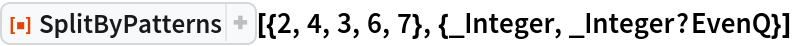 ResourceFunction[
 "SplitByPatterns"][{2, 4, 3, 6, 7}, {_Integer, _Integer?EvenQ}]
