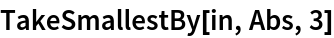 TakeSmallestBy[in, Abs, 3]